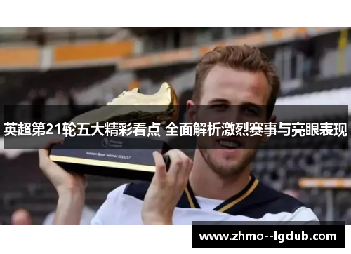 英超第21轮五大精彩看点 全面解析激烈赛事与亮眼表现