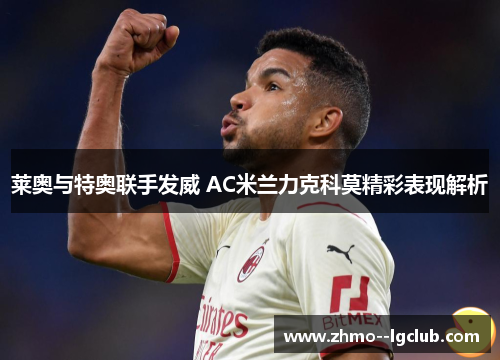 莱奥与特奥联手发威 AC米兰力克科莫精彩表现解析