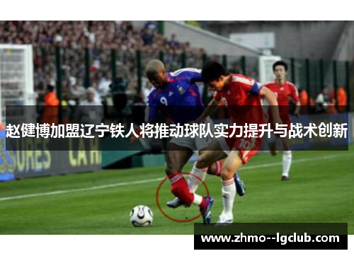 赵健博加盟辽宁铁人将推动球队实力提升与战术创新