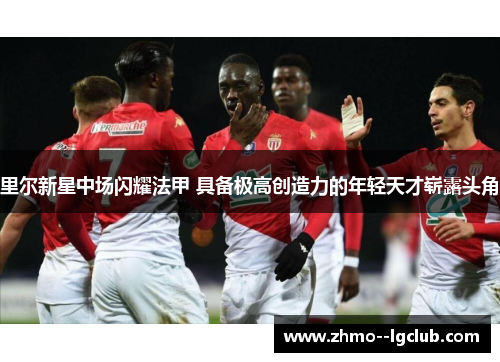 里尔新星中场闪耀法甲 具备极高创造力的年轻天才崭露头角