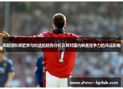 英超球队频繁参与欧战的趋势分析及其对国内联赛竞争力的深远影响