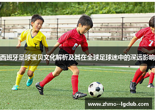 西班牙足球宝贝文化解析及其在全球足球迷中的深远影响