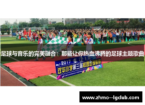 足球与音乐的完美融合：那些让你热血沸腾的足球主题歌曲