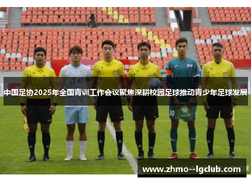 中国足协2025年全国青训工作会议聚焦深耕校园足球推动青少年足球发展 中国足协2025年全国青训工作会议聚焦深耕校园足球推动青少年足球发展