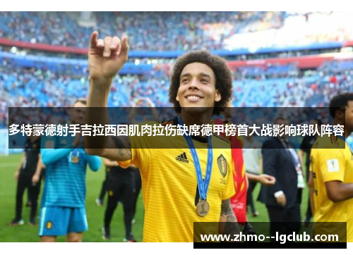 多特蒙德射手吉拉西因肌肉拉伤缺席德甲榜首大战影响球队阵容 多特蒙德射手吉拉西因肌肉拉伤缺席德甲榜首大战影响球队阵容