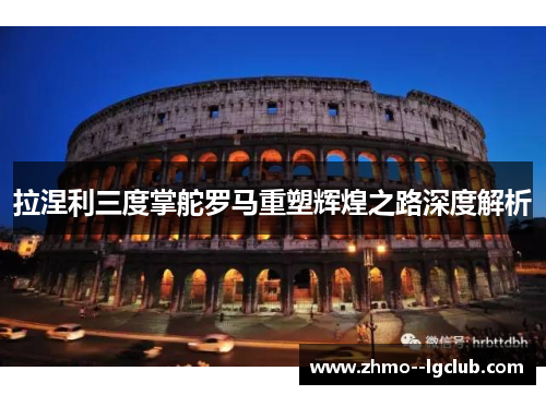 拉涅利三度掌舵罗马重塑辉煌之路深度解析 拉涅利三度掌舵罗马重塑辉煌之路深度解析