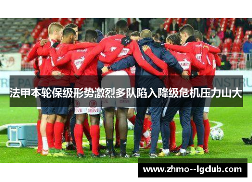 法甲本轮保级形势激烈多队陷入降级危机压力山大