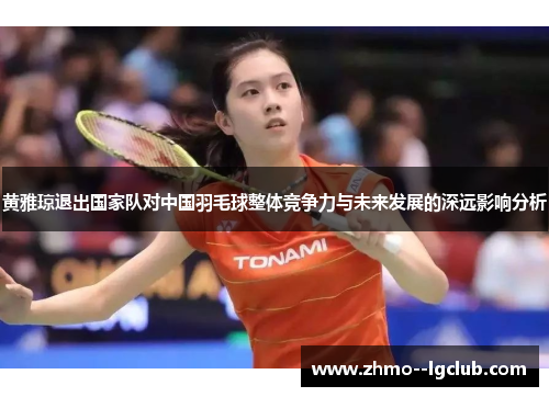 黄雅琼退出国家队对中国羽毛球整体竞争力与未来发展的深远影响分析
