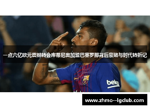 一点六亿欧元震撼转会库蒂尼奥加盟巴塞罗那背后豪赌与时代转折记