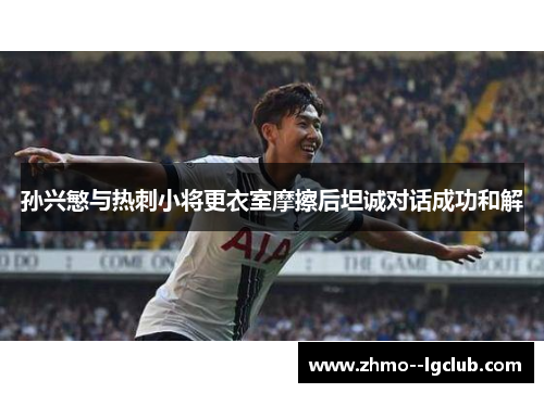 孙兴慜与热刺小将更衣室摩擦后坦诚对话成功和解
