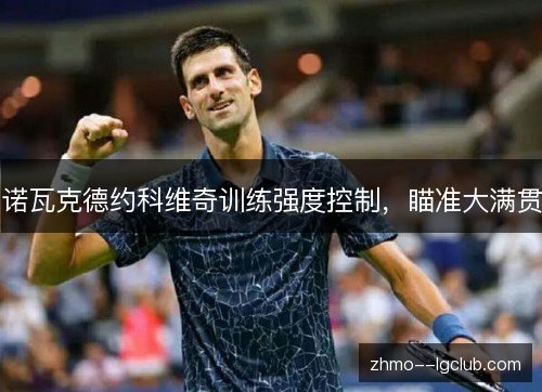 诺瓦克德约科维奇训练强度控制,瞄准大满贯 诺瓦克德约科维奇训练强度控制,瞄准大满贯