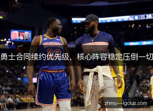 勇士合同续约优先级,核心阵容稳定压倒一切 勇士合同续约优先级,核心阵容稳定压倒一切